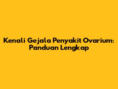 Kenali Gejala Penyakit Ovarium: Panduan Lengkap