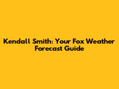 Kendall Smith: Your Fox Weather Forecast Guide