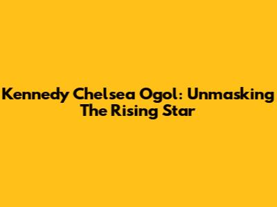 Kennedy Chelsea Ogol: Unmasking The Rising Star