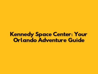 Kennedy Space Center: Your Orlando Adventure Guide