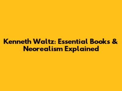 Kenneth Waltz: Essential Books & Neorealism Explained