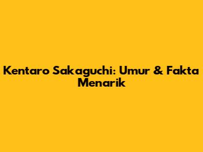 Kentaro Sakaguchi: Umur & Fakta Menarik