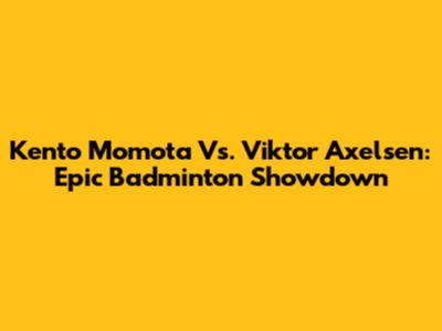 Kento Momota Vs. Viktor Axelsen: Epic Badminton Showdown