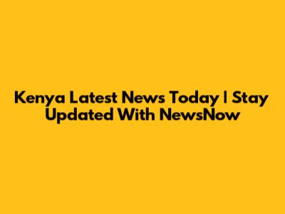 Kenya Latest News Today | Stay Updated With NewsNow