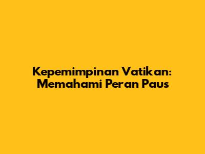 Kepemimpinan Vatikan: Memahami Peran Paus