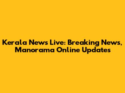 Kerala News Live: Breaking News, Manorama Online Updates