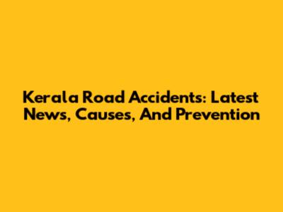 Kerala Road Accidents: Latest News, Causes, And Prevention