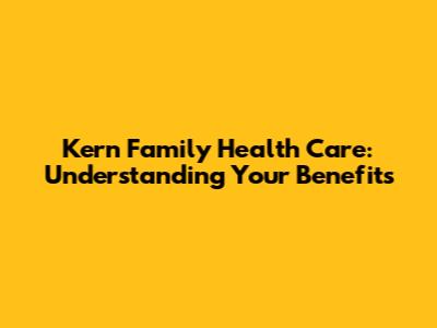 Kern Family Health Care: Understanding Your Benefits
