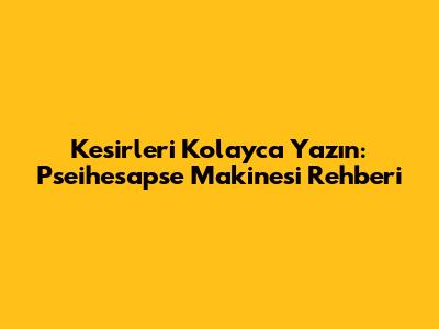 Kesirleri Kolayca Yazın: Pseihesapse Makinesi Rehberi