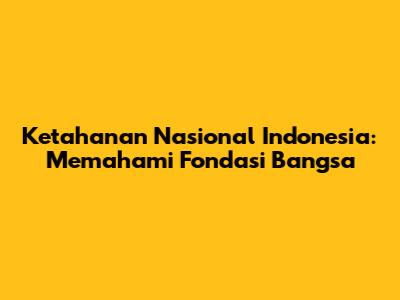 Ketahanan Nasional Indonesia: Memahami Fondasi Bangsa