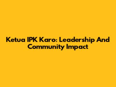 Ketua IPK Karo: Leadership And Community Impact