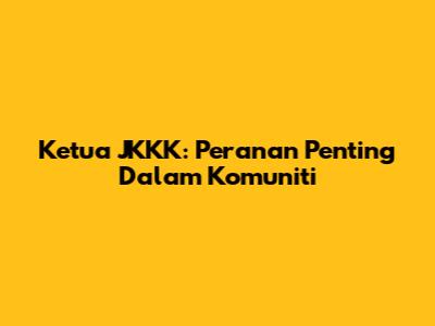 Ketua JKKK: Peranan Penting Dalam Komuniti