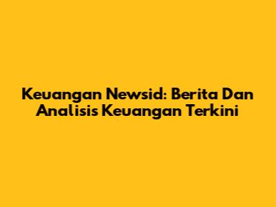 Keuangan Newsid: Berita Dan Analisis Keuangan Terkini