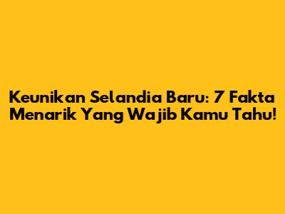 Keunikan Selandia Baru: 7 Fakta Menarik Yang Wajib Kamu Tahu!