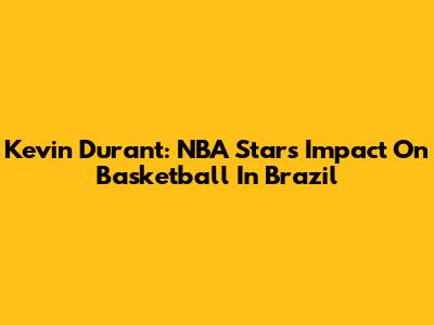 Kevin Durant: NBA Star's Impact On Basketball In Brazil