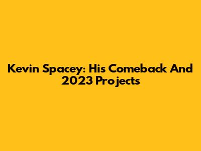 Kevin Spacey: His Comeback And 2023 Projects
