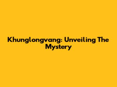Khunglongvang: Unveiling The Mystery
