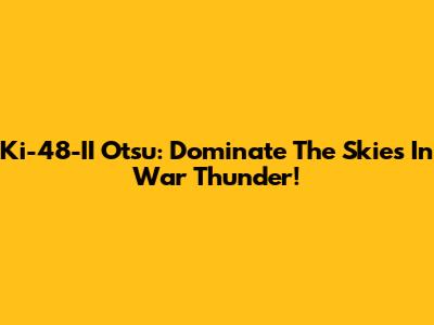 Ki-48-II Otsu: Dominate The Skies In War Thunder!