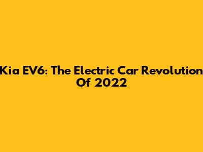 Kia EV6: The Electric Car Revolution Of 2022