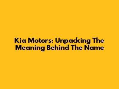 Kia Motors: Unpacking The Meaning Behind The Name