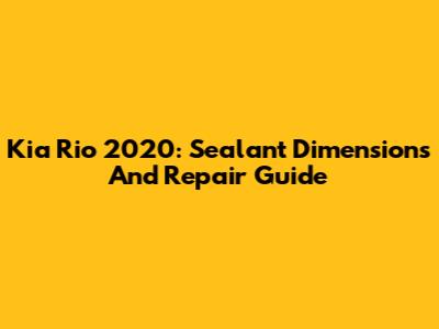 Kia Rio 2020: Sealant Dimensions And Repair Guide