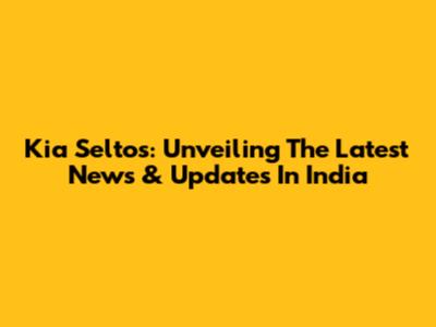 Kia Seltos: Unveiling The Latest News & Updates In India