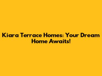 Kiara Terrace Homes: Your Dream Home Awaits!