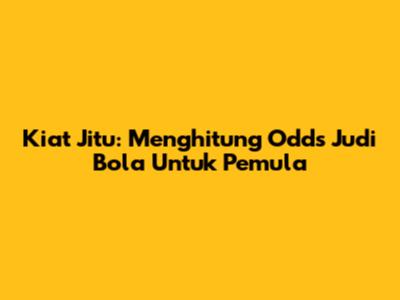 Kiat Jitu: Menghitung Odds Judi Bola Untuk Pemula