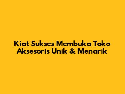 Kiat Sukses Membuka Toko Aksesoris Unik & Menarik