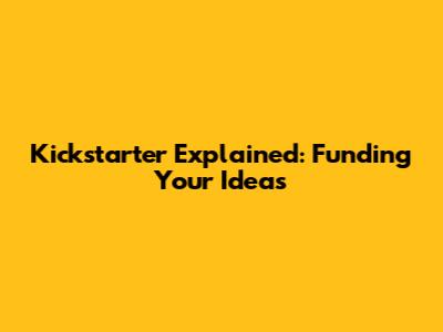 Kickstarter Explained: Funding Your Ideas
