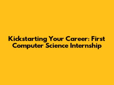Kickstarting Your Career: First Computer Science Internship