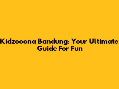 Kidzooona Bandung: Your Ultimate Guide For Fun