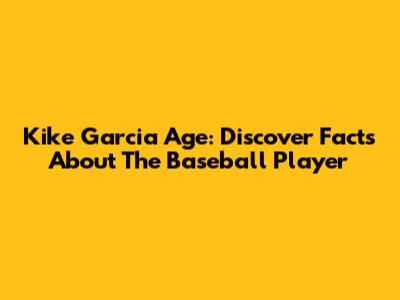 Kike Garcia Age: Discover Facts About The Baseball Player