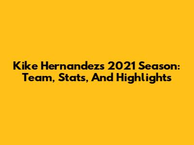 Kike Hernandez's 2021 Season: Team, Stats, And Highlights