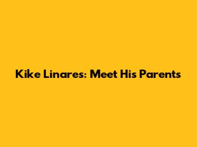 Kike Linares: Meet His Parents