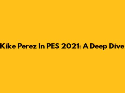 Kike Perez In PES 2021: A Deep Dive