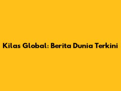 Kilas Global: Berita Dunia Terkini