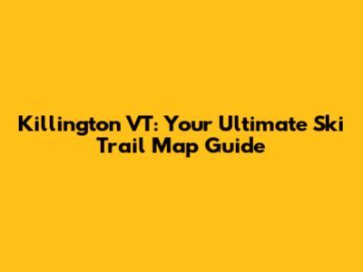 Killington VT: Your Ultimate Ski Trail Map Guide