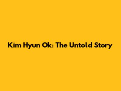 Kim Hyun Ok: The Untold Story