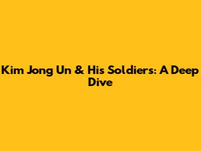 Kim Jong Un & His Soldiers: A Deep Dive