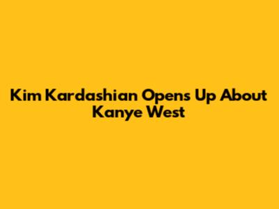 Kim Kardashian Opens Up About Kanye West