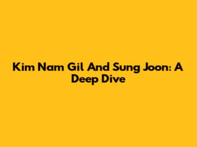 Kim Nam Gil And Sung Joon: A Deep Dive