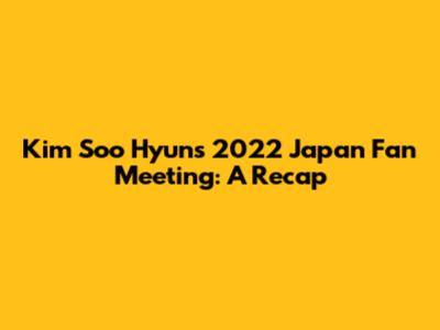 Kim Soo Hyun's 2022 Japan Fan Meeting: A Recap