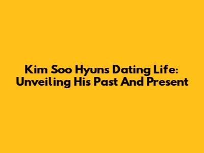 Kim Soo Hyun's Dating Life: Unveiling His Past And Present