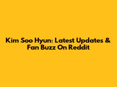 Kim Soo Hyun: Latest Updates & Fan Buzz On Reddit