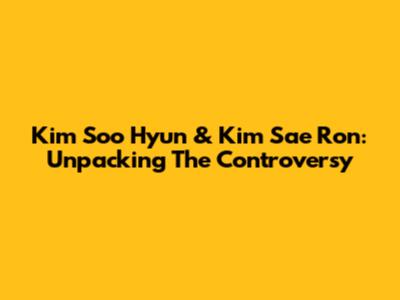 Kim Soo Hyun & Kim Sae Ron: Unpacking The Controversy