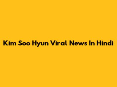 Kim Soo Hyun Viral News In Hindi