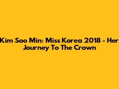 Kim Soo Min: Miss Korea 2018 - Her Journey To The Crown