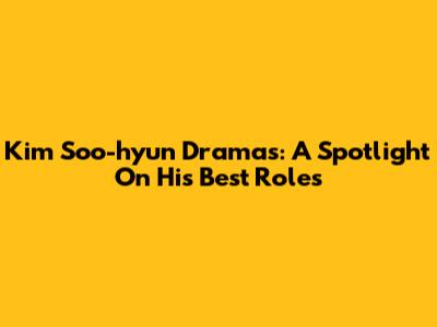 Kim Soo-hyun Dramas: A Spotlight On His Best Roles
