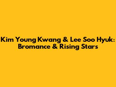 Kim Young Kwang & Lee Soo Hyuk: Bromance & Rising Stars